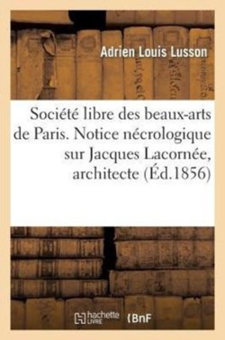 Soci�t� Libre Des Beaux-Arts de Paris. Notice N�crologique Sur Jacques Lacorn�e, Architecte