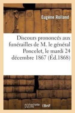Discours Prononc�s Aux Fun�railles de M. Le G�n�ral Poncelet, Le Mardi 24 D�cembre 1867