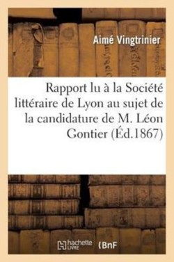 Rapport Lu � La Soci�t� Litt�raire de Lyon Au Sujet de la Candidature de M. L�on Gontier