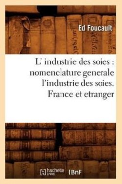 L' Industrie Des Soies: Nomenclature Generale l'Industrie Des Soies. France Et Etranger