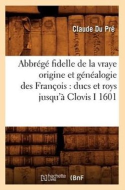 Abbr�g� Fidelle de la Vraye Origine Et G�n�alogie Des Fran�ois: Ducs Et Roys Jusqu'� Clovis I 1601