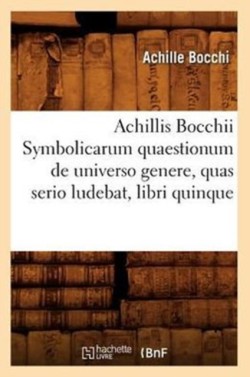Achillis Bocchii Symbolicarum Quaestionum de Universo Genere, Quas Serio Ludebat, Libri Quinque