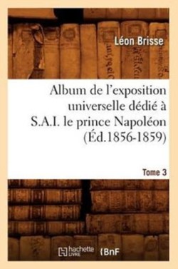 Album de l'Exposition Universelle D�di� � S. A. I. Le Prince Napol�on. Tome 3 (�d.1856-1859)