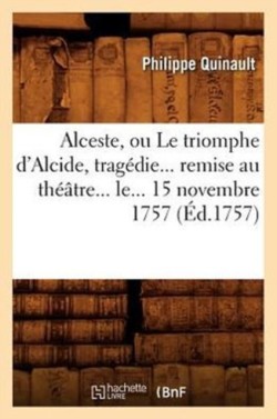 Alceste, Ou Le Triomphe d'Alcide, Trag�die Remise Au Th��tre Le 15 Novembre 1757 (�d.1757)
