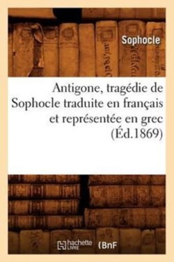 Antigone, Tragédie de Sophocle Traduite En Français Et Représentée En Grec (Éd.1869)