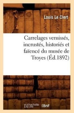 Carrelages Verniss�s, Incrust�s, Histori�s Et Fa�enc� Du Mus�e de Troyes (�d.1892)