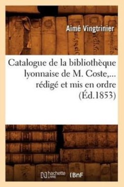 Catalogue de la Biblioth�que Lyonnaise de M. Coste, R�dig� Et MIS En Ordre (�d.1853)