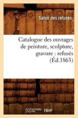 Catalogue Des Ouvrages de Peinture, Sculpture, Gravure: Refus�s (�d.1863)