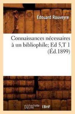 Connaissances N�cessaires � Un Bibliophile Ed 5, T 1 (�d.1899)