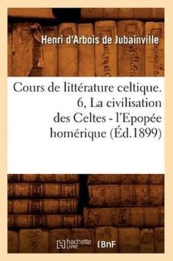 Cours de Littérature Celtique. 6, La Civilisation Des Celtes - l'Epopée Homérique (Éd.1899)