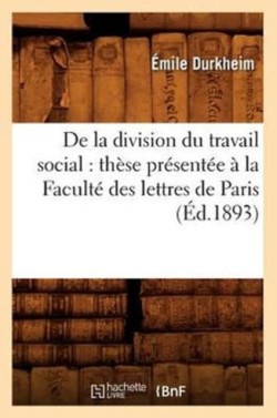 de la Division Du Travail Social: Th�se Pr�sent�e � La Facult� Des Lettres de Paris (�d.1893)