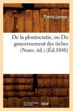 de la Ploutocratie, Ou Du Gouvernement Des Riches (Nouv. Éd.) (Éd.1848)