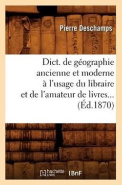 Dict. de G�ographie Ancienne Et Moderne � l'Usage Du Libraire Et de l'Amateur de Livres (�d.1870)