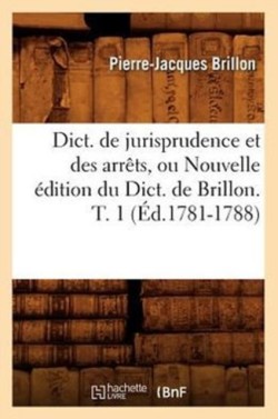 Dict. de Jurisprudence Et Des Arrêts, Ou Nouvelle Édition Du Dict. de Brillon. T. 1 (Éd.1781-1788)