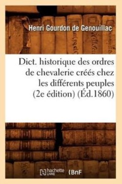 Dict. Historique Des Ordres de Chevalerie Cr��s Chez Les Diff�rents Peuples (2e �dition) (�d.1860)