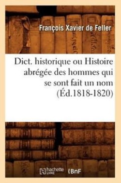 Dict. Historique Ou Histoire Abr�g�e Des Hommes Qui Se Sont Fait Un Nom (�d.1818-1820)