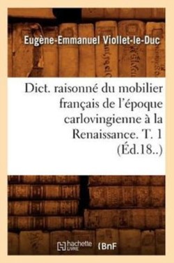 Dict. Raisonné Du Mobilier Français de l'Époque Carlovingienne À La Renaissance. T. 1 (Éd.18..)