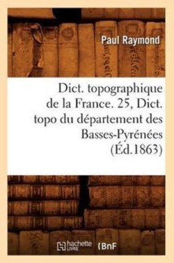 Dict. Topographique de la France. 25, Dict. Topo Du Département Des Basses-Pyrénées (Éd.1863)
