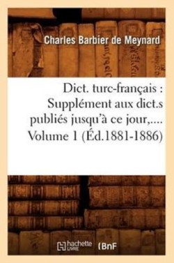 Dict. Turc-Français: Supplément Aux Dict.S Publiés Jusqu'à CE Jour. Volume 1 (Éd.1881-1886)