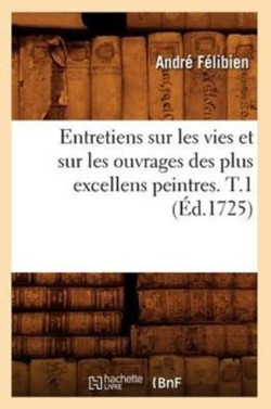 Entretiens Sur Les Vies Et Sur Les Ouvrages Des Plus Excellens Peintres. T.1 (�d.1725)