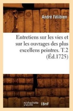 Entretiens Sur Les Vies Et Sur Les Ouvrages Des Plus Excellens Peintres. T.2 (�d.1725)