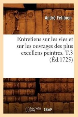 Entretiens Sur Les Vies Et Sur Les Ouvrages Des Plus Excellens Peintres. T.3 (Éd.1725)