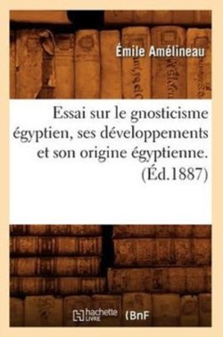 Essai Sur Le Gnosticisme �gyptien, Ses D�veloppements Et Son Origine �gyptienne. (�d.1887)