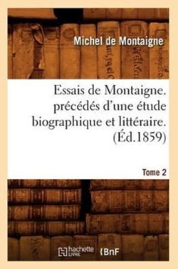Essais de Montaigne. Pr�c�d�s d'Une �tude Biographique Et Litt�raire. T. 2 (�d.1859)