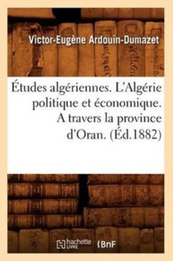 �tudes Alg�riennes. l'Alg�rie Politique Et �conomique. a Travers La Province d'Oran. (�d.1882)