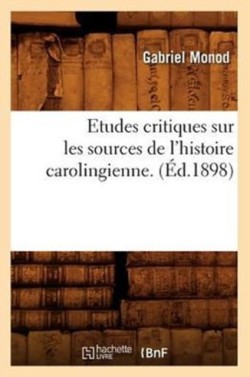 Etudes Critiques Sur Les Sources de l'Histoire Carolingienne. (�d.1898)