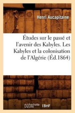 �tudes Sur Le Pass� Et l'Avenir Des Kabyles. Les Kabyles Et La Colonisation de l'Alg�rie, (�d.1864)