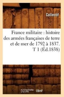 France Militaire: Histoire Des Armées Françaises de Terre Et de Mer de 1792 À 1837. T 1 (Éd.1838)