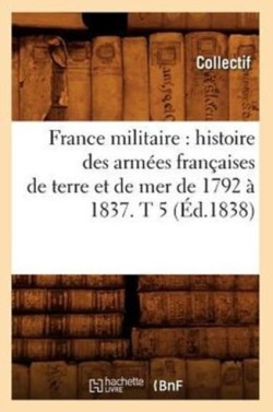 France Militaire: Histoire Des Armées Françaises de Terre Et de Mer de 1792 À 1837. T 5 (Éd.1838)