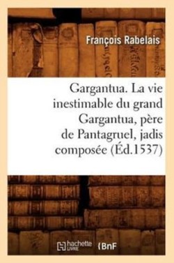 Gargantua. La Vie Inestimable Du Grand Gargantua, P�re de Pantagruel, Jadis Compos�e (�d.1537)