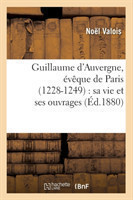 Guillaume d'Auvergne, �v�que de Paris (1228-1249): Sa Vie Et Ses Ouvrages (�d.1880)