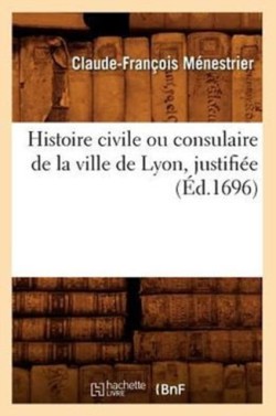 Histoire Civile Ou Consulaire de la Ville de Lyon, Justifi�e (�d.1696)