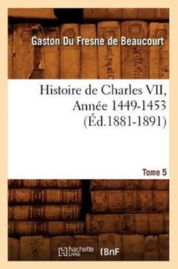 Histoire de Charles VII. Tome 5, Ann�e 1449-1453 (�d.1881-1891)