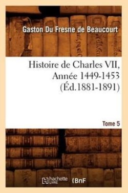 Histoire de Charles VII. Tome 5, Année 1449-1453 (Éd.1881-1891)