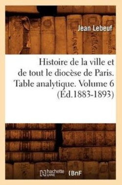 Histoire de la Ville Et de Tout Le Diocèse de Paris. Table Analytique. Volume 6 (Éd.1883-1893)