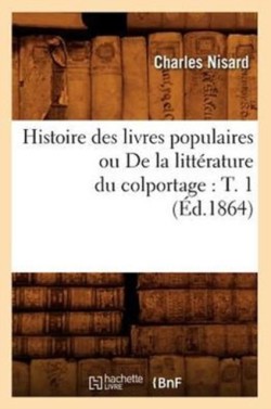 Histoire Des Livres Populaires Ou de la Littérature Du Colportage: T. 1 (Éd.1864)