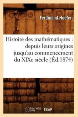Histoire Des Math�matiques: Depuis Leurs Origines Jusqu'au Commencement Du XIXe Si�cle (�d.1874)