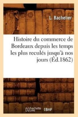 Histoire Du Commerce de Bordeaux Depuis Les Temps Les Plus Reculés Jusqu'à Nos Jours (Éd.1862)