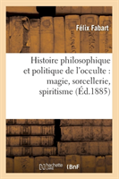 Histoire Philosophique Et Politique de l'Occulte: Magie, Sorcellerie, Spiritisme (Éd.1885)