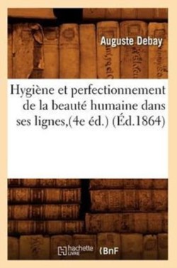 Hygiène Et Perfectionnement de la Beauté Humaine Dans Ses Lignes, (4e Éd.) (Éd.1864)