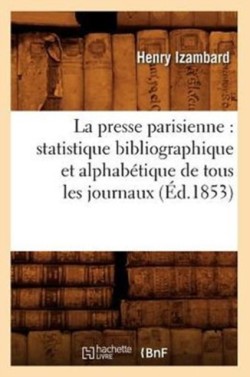 Presse Parisienne: Statistique Bibliographique Et Alphab�tique de Tous Les Journaux, (�d.1853)