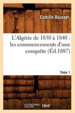 L'Algérie de 1830 À 1840: Les Commencements d'Une Conquête. Tome 1 (Éd.1887)