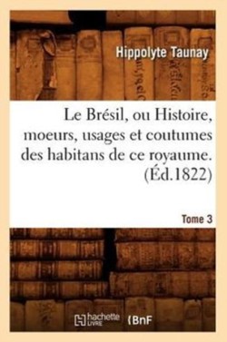 Le Brésil, Ou Histoire, Moeurs, Usages Et Coutumes Des Habitans de CE Royaume. Tome 3 (Éd.1822)