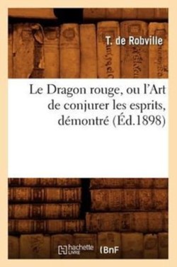 Le Dragon Rouge, Ou l'Art de Conjurer Les Esprits, D�montr� (�d.1898)