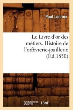 Livre d'Or Des Métiers., Histoire de l'Orfèvrerie-Joaillerie (Éd.1850)