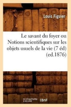 Savant Du Foyer Ou Notions Scientifiques Sur Les Objets Usuels de la Vie (7 �d) (Ed.1876)